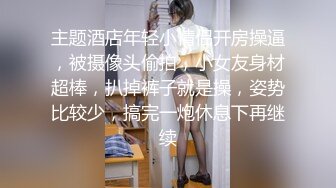 主题酒店年轻小情侣开房操逼，被摄像头偷拍，小女友身材超棒，扒掉裤子就是操，姿势比较少，搞完一炮休息下再继续