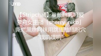 【Stripchat】童颜巨乳可爱萝莉女主播「sherry_niko」撕烂黑丝网袜用跳蛋抽插粉穴“噗叽噗叽”