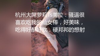 杭州大屌萝莉Ts美拉：骚逼很喜欢吃我的仙女棒，好美味，吃得好酥好软，硬邦邦的想射~  