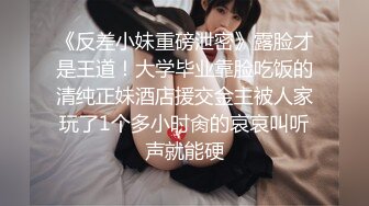 《反差小妹重磅泄密》露脸才是王道！大学毕业靠脸吃饭的清纯正妹酒店援交金主被人家玩了1个多小时肏的哀哀叫听声就能硬