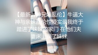 【最新封神兄妹乱伦】牛逼大神与亲妹乱伦性爱实录我终于踏进了妹妹的家门 在他们夫妻床上操了妹妹