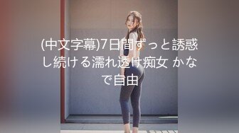 (中文字幕)7日間ずっと誘惑し続ける濡れ透け痴女 かなで自由