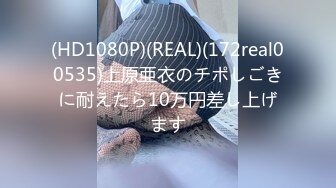 (HD1080P)(REAL)(172real00535)上原亜衣のチポしごきに耐えたら10万円差し上げます