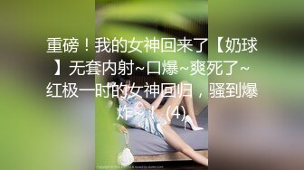 重磅！我的女神回来了【奶球】无套内射~口爆~爽死了~红极一时的女神回归，骚到爆炸~！ (4)