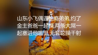 山东小飞偶遇性瘾弟弟,约了金主爸爸一起操,两条大屌一起塞进他嘴里,无套轮操干射