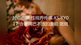 起点传媒 性视界传媒 XSJKY017 含著鸡巴不放的表姐 斑斑