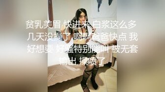 贫乳美眉 快进来 白浆这么多 几天没操了 啊啊爸爸快点 我好想要 好骚特别能叫 被无套输出 操喷了