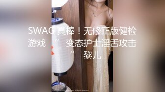 SWAG 真棒！无修正版健检游戏 ‘’变态护士淫舌攻击‘’ 黎儿