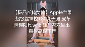 【极品长腿女神】Apple苹果 超级丝袜控180大长腿 皮革情趣阳具调教 狂艹蜜穴输出 爆射高跟玉足