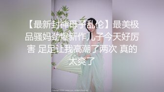 【最新封神母子乱伦】最美极品骚妈劲爆新作儿子今天好厉害 足足让我高潮了两次 真的太爽了