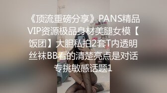 《顶流重磅分享》PANS精品VIP资源极品身材美腿女模【饭团】大胆私拍2套T内透明丝袜BB看的清楚亮点是对话专挑敏感话题1