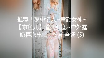 推荐！梦中情人~童颜女神~【京鱼儿】道具肛塞~户外露奶再次出山，惊艳全场 (5)