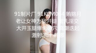 91制片厂 91KCM064 贿赂月老让女神为我开腿 蜜乳淫交 大开玉腿爆肏嫩穴 高潮迭起激射浓汁 莉娜