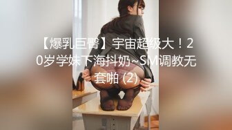 【爆乳巨臀】宇宙超级大！20岁学妹下海抖奶~SM调教无套啪 (2)