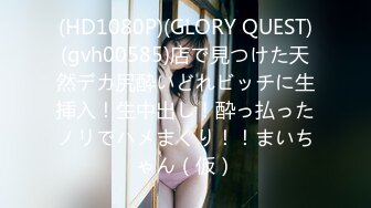 (HD1080P)(GLORY QUEST)(gvh00585)店で見つけた天然デカ尻酔いどれビッチに生挿入！生中出し！酔っ払ったノリでハメまくり！！まいちゃん（仮）