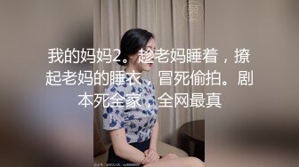 我的妈妈2。趁老妈睡着，撩起老妈的睡衣，冒死偷拍。剧本死全家，全网最真