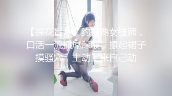 【探花盲盒】约操熟女技师，口活一流抓屌深喉，撩起裙子摸骚穴，主动上来自己动