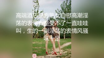 高端酒店里面熟女自慰高潮淫荡的表情真是受不了一直哇哇叫，生的一副淫荡的表情风骚味十足