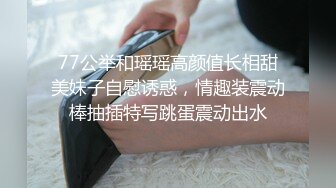 77公举和瑶瑶高颜值长相甜美妹子自慰诱惑，情趣装震动棒抽插特写跳蛋震动出水