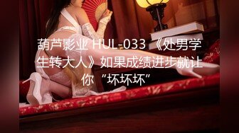 葫芦影业 HUL-033 《处男学生转大人》如果成绩进步就让你“坏坏坏”