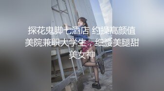 探花鬼脚七酒店 约操高颜值美院兼职大学生，细腰美腿甜美女神