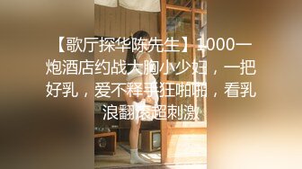 【歌厅探华陈先生】1000一炮酒店约战大胸小少妇，一把好乳，爱不释手狂啪啪，看乳浪翻滚超刺激