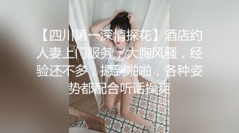 【四川第一深情探花】酒店约人妻上门服务，大胸风骚，经验还不多，摁到啪啪，各种姿势都配合听话操爽