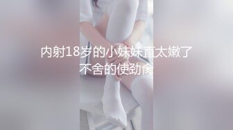 内射18岁的小妹妹直太嫩了不舍的使劲肏