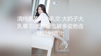 清纯美眉吃鸡乳交 大奶子大乳晕 白虎粉鲍鱼被多姿势连续内射两次