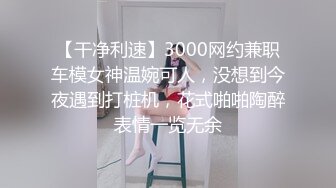 【干净利速】3000网约兼职车模女神温婉可人，没想到今夜遇到打桩机，花式啪啪陶醉表情一览无余