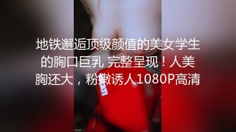 地铁邂逅顶级颜值的美女学生的胸口巨乳 完整呈现 ! 人美胸还大，粉嫩诱人1080P高清