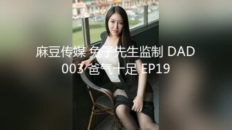 麻豆传媒 兔子先生监制 DAD003 爸气十足 EP19