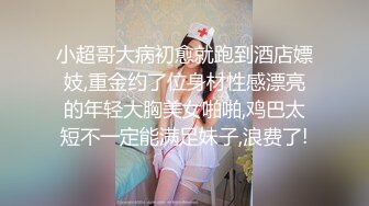 小超哥大病初愈就跑到酒店嫖妓,重金约了位身材性感漂亮的年轻大胸美女啪啪,鸡巴太短不一定能满足妹子,浪费了!