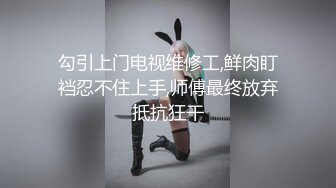 勾引上门电视维修工,鲜肉盯裆忍不住上手,师傅最终放弃抵抗狂干