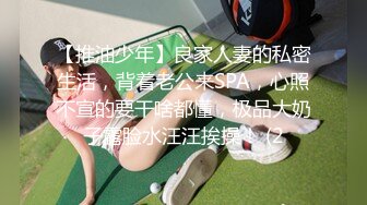 【推油少年】良家人妻的私密生活，背着老公来SPA，心照不宣的要干啥都懂，极品大奶子露脸水汪汪挨操！ (2