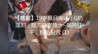 【露露】19岁极品嫩妹，G奶荡妇，抠穴自慰喷水~啪啪狂干，粉奶粉穴 (1)