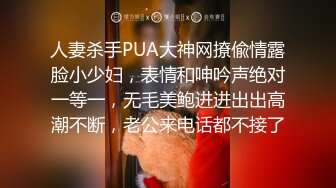 人妻杀手PUA大神网撩偸情露脸小少妇，表情和呻吟声绝对一等一，无毛美鲍进进出出高潮不断，老公来电话都不接了