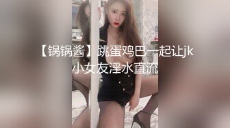 【锅锅酱】跳蛋鸡巴一起让jk小女友淫水直流