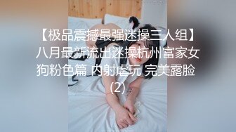 【极品震撼最强迷操三人组】八月最新流出迷操杭州富家女狗粉色篇 内射虐玩 完美露脸 (2)