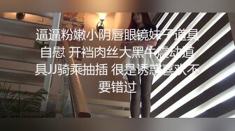 逼逼粉嫩小阴唇眼镜妹子道具自慰 开裆肉丝大黑牛震动道具JJ骑乘抽插 很是诱惑喜欢不要错过