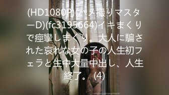 (HD1080P)(ハメ撮りマスターD)(fc3195664)イキまくりで痙攣しまくり。大人に騙された哀れな女の子の人生初フェラと生中大量中出し、人生終了。 (4)