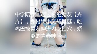 中学陪伴一起过来的女友【卉卉】，身材娇小胸却挺挺，吃鸡巴被男友伸进内衣扣穴，娇涩的青春呻吟！