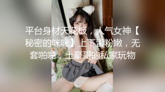 平台身材天花板，人气女神【秘密的咪咪】上下皆粉嫩，无套啪啪，土豪哥的私家玩物