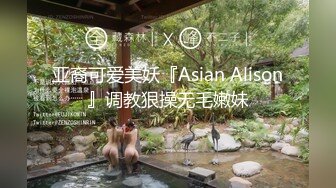 亚裔可爱美妖『Asian Alison』调教狠操无毛嫩妹