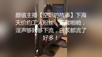 颜值主播【空姐的故事】下海天价约工人粉丝，无套啪啪，淫声够贱够下流，白浆都流了好多！